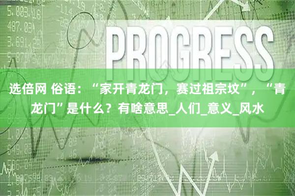 选倍网 俗语：“家开青龙门，赛过祖宗坟”，“青龙门”是什么？有啥意思_人们_意义_风水