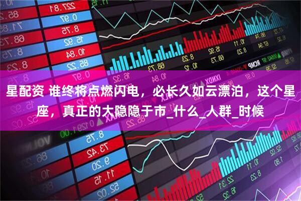 星配资 谁终将点燃闪电，必长久如云漂泊，这个星座，真正的大隐隐于市_什么_人群_时候