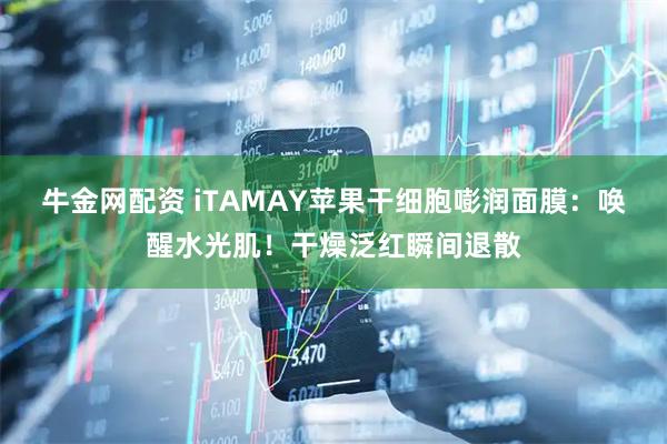 牛金网配资 iTAMAY苹果干细胞嘭润面膜：唤醒水光肌！干燥泛红瞬间退散