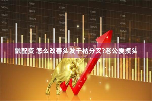 融配资 怎么改善头发干枯分叉?老公爱摸头