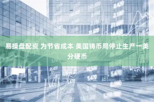 易操盘配资 为节省成本 美国铸币局停止生产一美分硬币