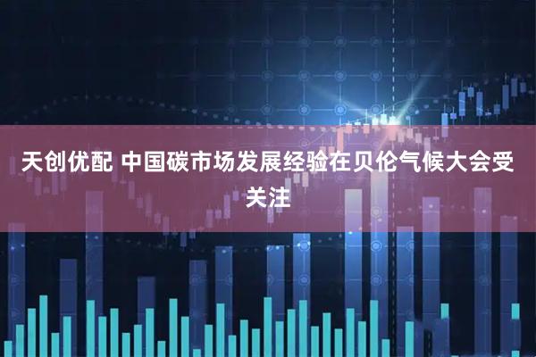 天创优配 中国碳市场发展经验在贝伦气候大会受关注