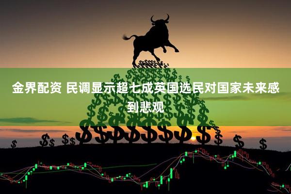 金界配资 民调显示超七成英国选民对国家未来感到悲观