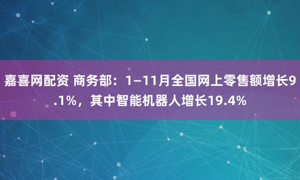 嘉喜网配资 商务部：1—11月全国网上零售额增长9.1%，其中智能机器人增长19.4%