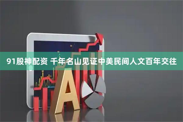 91股神配资 千年名山见证中美民间人文百年交往