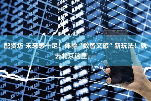 配资坊 未来感十足！体验“数智文旅”新玩法！就去北京这里——